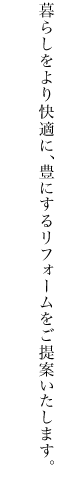 暮らしをより快適に、豊にするリフォームをご提案いたします。
